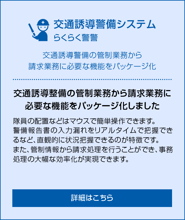 交通誘導警備システム らくらく警警 交通誘導警備の管制業務から請求業務に必要な機能をパッケージ化しました